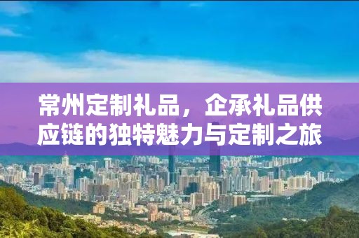 常州定制礼品，企承礼品供应链的独特魅力与定制之旅