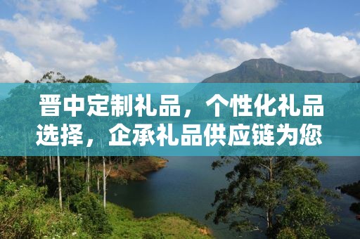 晋中定制礼品，个性化礼品选择，企承礼品供应链为您打造专属礼物